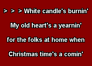 White candle's burnin'
My old heart's a yearnin'
for the folks at home when

Christmas time's a comin'