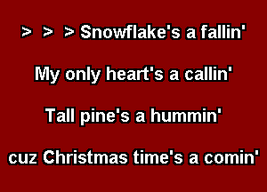Snowflake's a fallin'
My only heart's a callin'
Tall pine's a hummin'

cuz Christmas time's a comin'