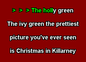 The holly green
The ivy green the prettiest
picture you've ever seen

is Christmas in Killarney