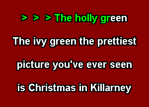 The holly green
The ivy green the prettiest
picture you've ever seen

is Christmas in Killarney