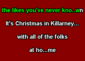 the likes you've never kno..wn

It's Christmas in Killarney...

with all of the folks

at ho...me