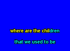 where are the children

that we used to be