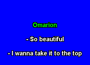 Omarion

- So beautiful

- I wanna take it to the top