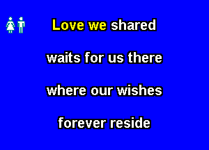 Love we shared

waits for us there

where our wishes

forever reside