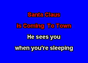He sees you

when you're sleeping