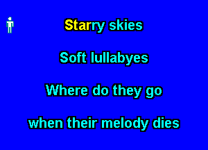 Starry skies
Soft lullabyes

Where do they go

when their melody dies