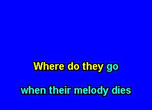 Where do they go

when their melody dies