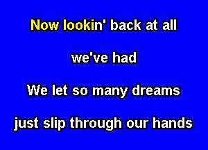 Now lookin' back at all
we've had

We let so many dreams

just slip through our hands