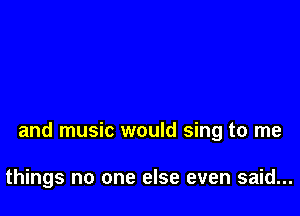 and music would sing to me

things no one else even said...