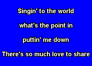 Singin' to the world

what's the point in

puttin' me down

There's so much love to share