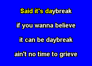 Said it's daybreak
if you wanna believe

it can be daybreak

ain't no time to grieve