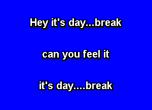 Hey it's day...break

can you feel it

it's day....break