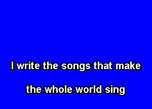 I write the songs that make

the whole world sing