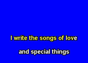 lwrite the songs of love

and special things