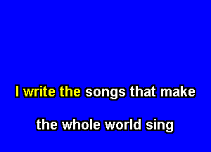 I write the songs that make

the whole world sing