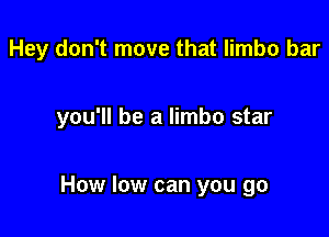 Hey don't move that limbo bar

you'll be a limbo star

How low can you go