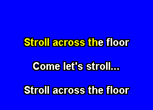 Stroll across the floor

Come let's stroll...

Stroll across the floor