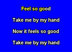 Feel so good
Take me by my hand

Now it feels so good

Take me by my hand