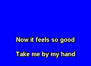 Now it feels so good

Take me by my hand
