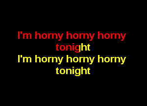 I'm horny horny horny
tonight

I'm horny horny horny
tonight