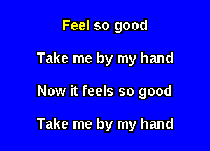 Feel so good
Take me by my hand

Now it feels so good

Take me by my hand