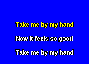 Take me by my hand

Now it feels so good

Take me by my hand