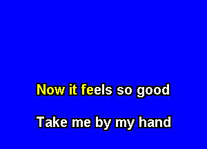 Now it feels so good

Take me by my hand