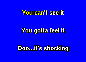 You can't see it

You gotta feel it

Ooo...it's shocking