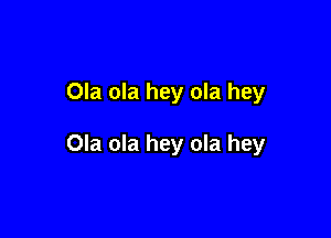 Ola ola hey ola hey

Ola ola hey ola hey