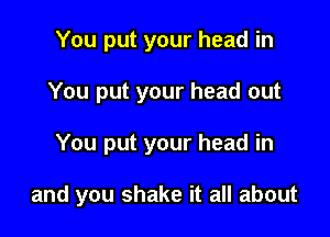 You put your head in
You put your head out

You put your head in

and you shake it all about