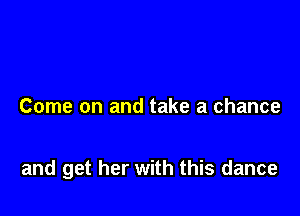 Come on and take a chance

and get her with this dance