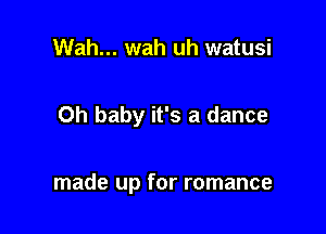 Wah... wah uh watusi

Oh baby it's a dance

made up for romance