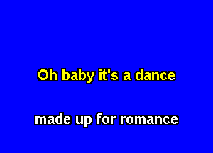 Oh baby it's a dance

made up for romance