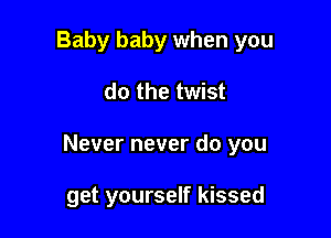 Baby baby when you

do the twist

Never never do you

get yourself kissed
