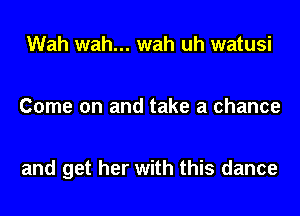 Wah wah... wah uh watusi

Come on and take a chance

and get her with this dance