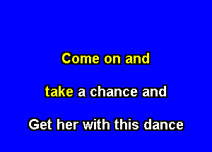Come on and

take a chance and

Get her with this dance