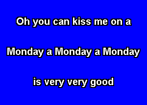 Oh you can kiss me on a

Monday a Monday a Monday

is very very good