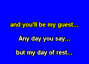 and you'll be my guest...

Any day you say...

but my day of rest...