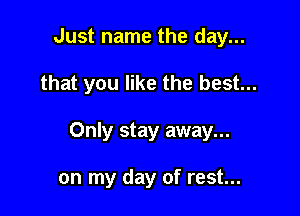 Just name the day...

that you like the best...

Only stay away...

on my day of rest...