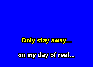 Only stay away...

on my day of rest...