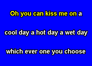 Oh you can kiss me on a

cool day a hot day a wet day

which ever one you choose
