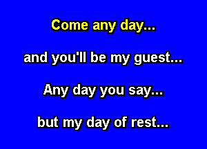 Come any day...

and you'll be my guest...

Any day you say...

but my day of rest...