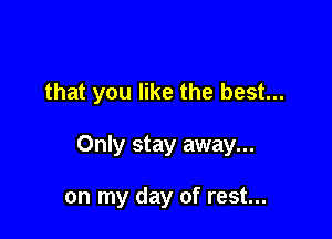 that you like the best...

Only stay away...

on my day of rest...