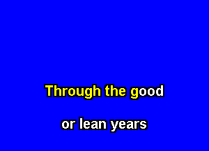 Through the good

or lean years
