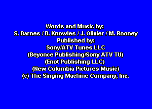 Words and Music byz
S. Barnes IB. Knowles IJ. Olivier IM. Rooney
Published byr
SonyIATV Tunes LLC
(Beyonce PublishinQISony NW 1U)
(Enot Publishing LLC)
(New Columbia Pictures Music)
(c) The Singing Machine Company. Inc.
