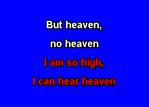 But heaven,

no heaven