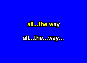 all...the way

all...the...way...