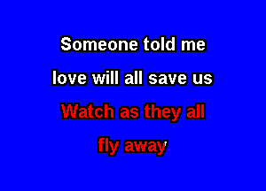 Someone told me

love will all save us