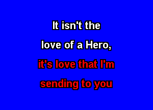 It isn't the

love of a Hero,