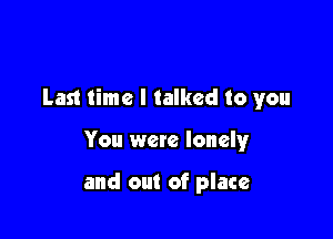 Last time I talked to you

You were lonelyr

and out of place